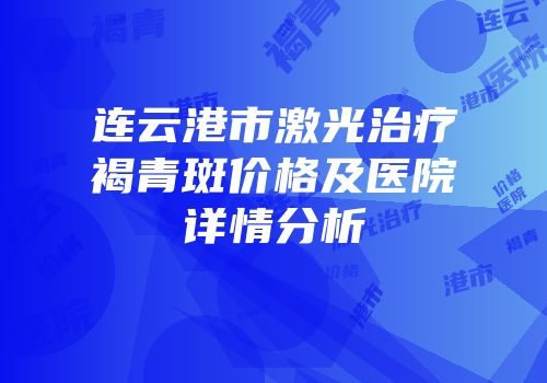 连云港市激光治疗褐青斑价格及医院详情分析
