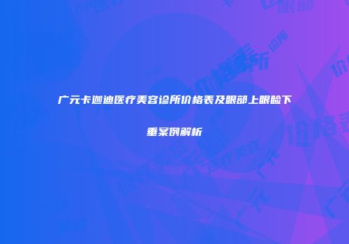 广元卡迦迪医疗美容诊所价格表及眼部上眼睑下垂案例解析
