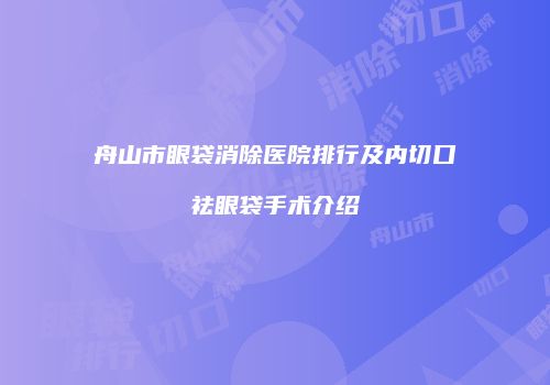 舟山市眼袋消除医院排行及内切口祛眼袋手术介绍