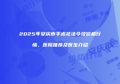 2025年安庆市手术祛法令纹价格行情、医院推荐及医生介绍