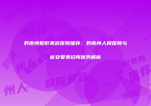 黔南州整形美容医院推荐：黔南州人民医院与瓮安爱美诊所优势解析