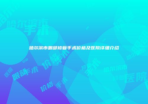 哈尔滨市眼部修复手术价格及医院详细介绍