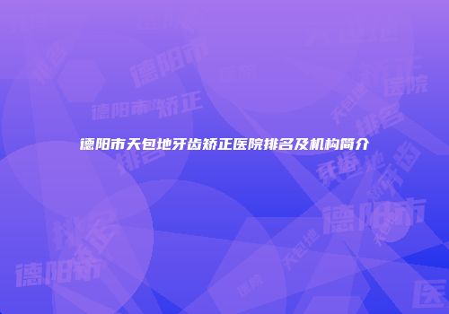德阳市天包地牙齿矫正医院排名及机构简介