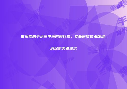 常州隆胸手术三甲医院排行榜：专业医院技术精湛，满足求美者需求