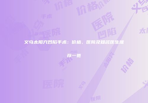 义乌太阳穴凹陷手术：价格、医院及知名医生推荐一览