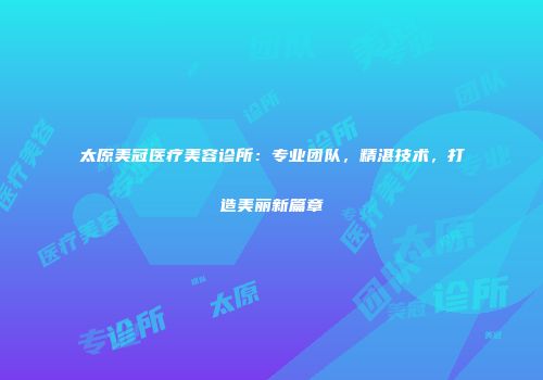 太原美冠医疗美容诊所：专业团队，精湛技术，打造美丽新篇章