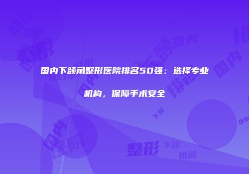 国内下颌角整形医院排名50强：选择专业机构，保障手术安全