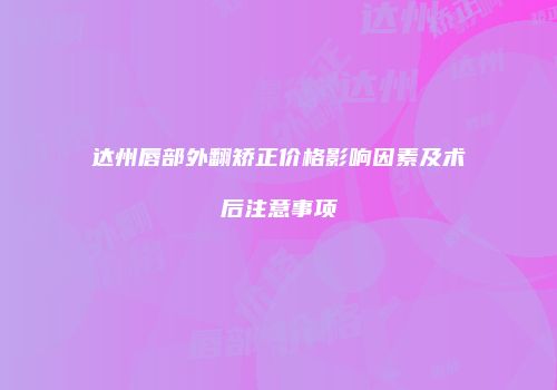 达州唇部外翻矫正价格影响因素及术后注意事项