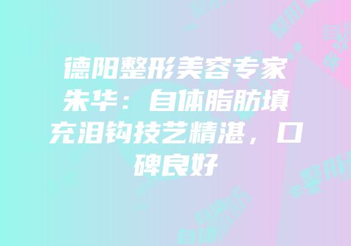 德阳整形美容专家朱华：自体脂肪填充泪钩技艺精湛，口碑良好