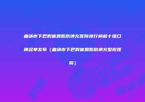 曲靖市下巴假体跟脂肪填充医院排行榜前十强口碑名单发布（曲靖市下巴假体跟脂肪填充整形医院）