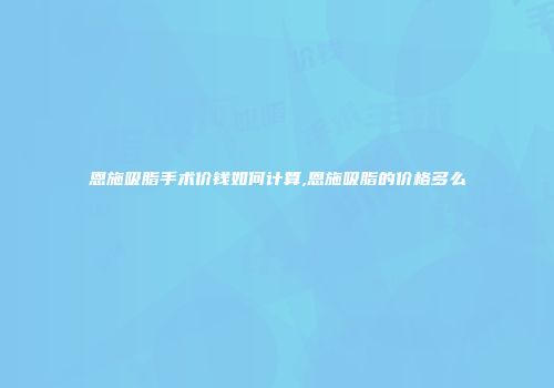 恩施吸脂手术价钱如何计算,恩施吸脂的价格多么