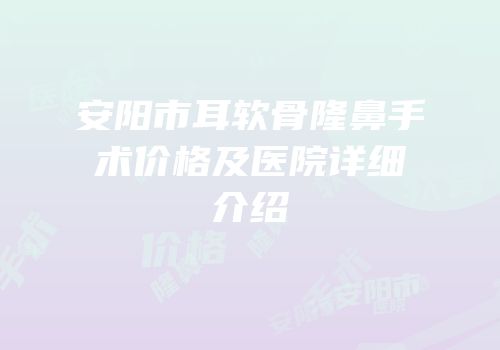 安阳市耳软骨隆鼻手术价格及医院详细介绍