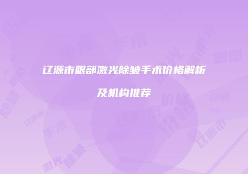 辽源市眼部激光除皱手术价格解析及机构推荐