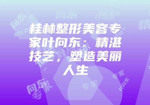 桂林整形美容专家叶向东：精湛技艺，塑造美丽人生