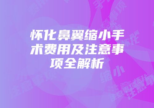 怀化鼻翼缩小手术费用及注意事项全解析