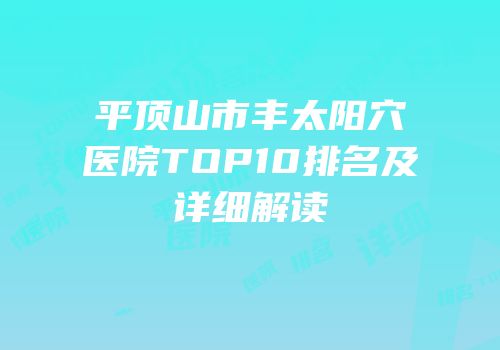 平顶山市丰太阳穴医院TOP10排名及详细解读