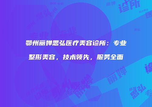 鄂州丽婵思弘医疗美容诊所：专业整形美容，技术领先，服务全面