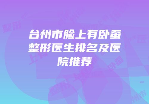 台州市脸上有卧蚕整形医生排名及医院推荐