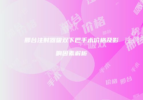 邢台注射器吸双下巴手术价格及影响因素解析