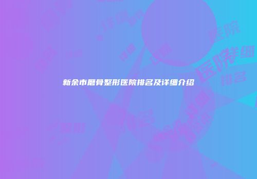 新余市磨骨整形医院排名及详细介绍