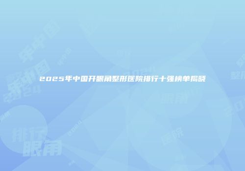 2025年中国开眼角整形医院排行十强榜单揭晓