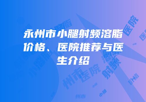 永州市小腿射频溶脂价格、医院推荐与医生介绍