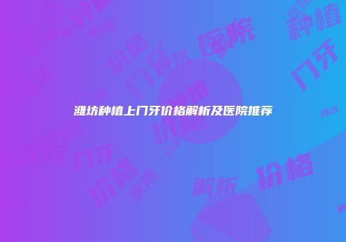 潍坊种植上门牙价格解析及医院推荐