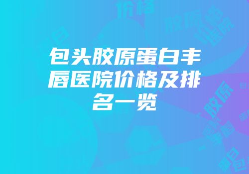包头胶原蛋白丰唇医院价格及排名一览