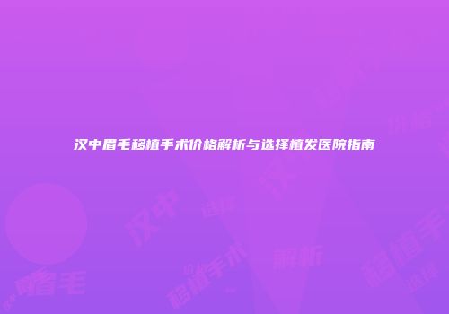 汉中眉毛移植手术价格解析与选择植发医院指南