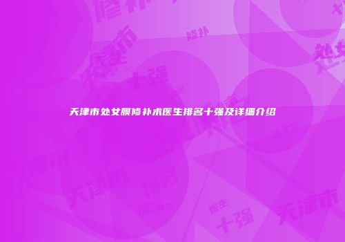 天津市处女膜修补术医生排名十强及详细介绍