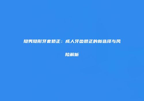 隐秀隐形牙套矫正：成人牙齿矫正的新选择与风险解析