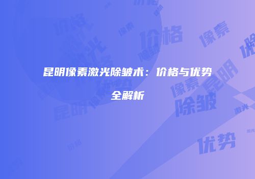 昆明像素激光除皱术：价格与优势全解析