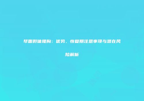 琴面假体隆胸：优势、恢复期注意事项与潜在风险解析