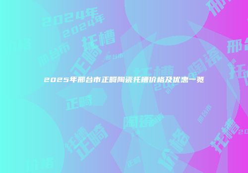 2025年邢台市正畸陶瓷托槽价格及优惠一览