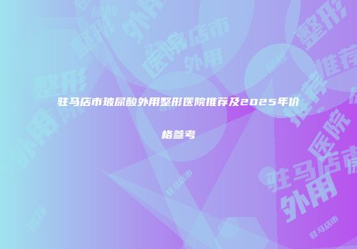 驻马店市玻尿酸外用整形医院推荐及2025年价格参考