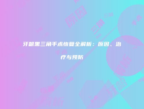 牙龈黑三角手术恢复全解析：原因、治疗与预防