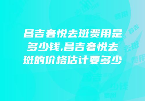 昌吉奢悦去斑费用是多少钱,昌吉奢悦去斑的价格估计要多少