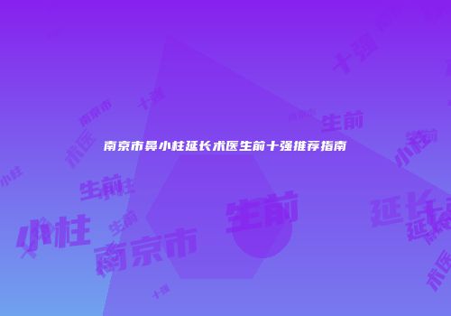 南京市鼻小柱延长术医生前十强推荐指南