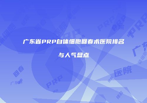 广东省PRP自体细胞回春术医院排名与人气盘点