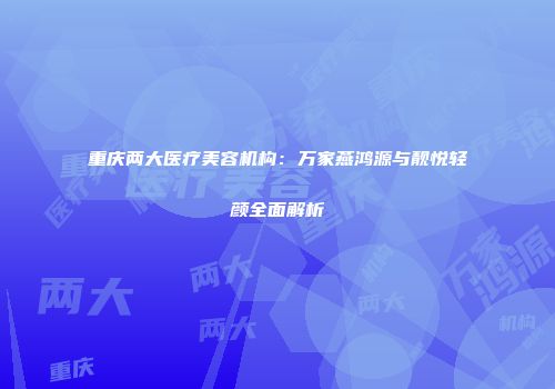 重庆两大医疗美容机构：万家燕鸿源与靓悦轻颜全面解析