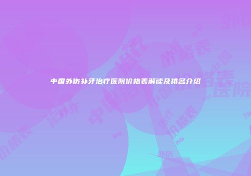 中国外伤补牙治疗医院价格表解读及排名介绍