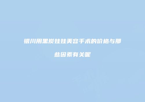 银川用黑炭娃娃美容手术的价格与那些因素有关呢