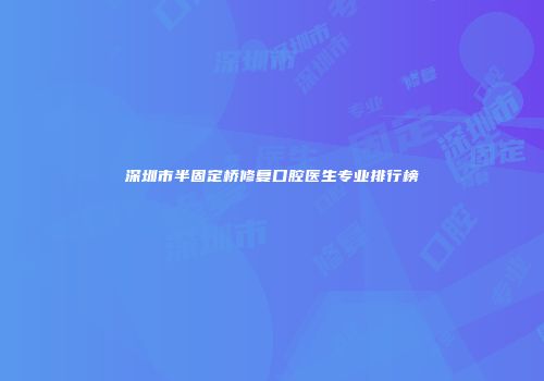 深圳市半固定桥修复口腔医生专业排行榜