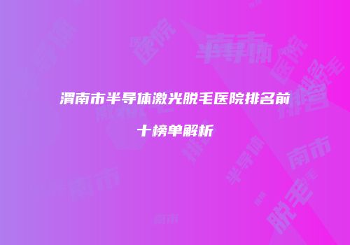渭南市半导体激光脱毛医院排名前十榜单解析