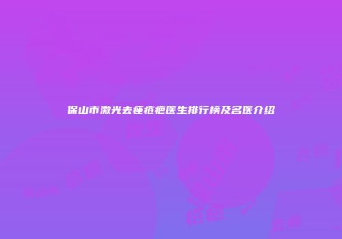 保山市激光去痤疮疤医生排行榜及名医介绍
