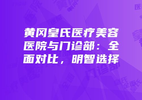 黄冈皇氏医疗美容医院与门诊部：全面对比，明智选择