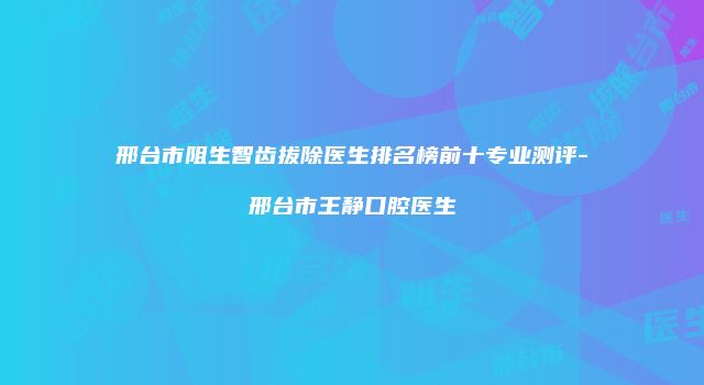 邢台市阻生智齿拔除医生排名榜前十专业测评-邢台市王静口腔医生