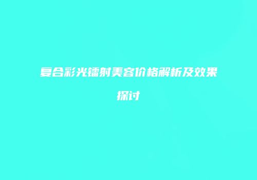 复合彩光镭射美容价格解析及效果探讨