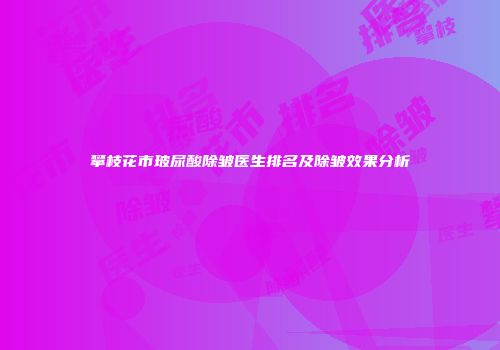 攀枝花市玻尿酸除皱医生排名及除皱效果分析
