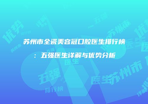 苏州市全瓷美容冠口腔医生排行榜：五强医生详解与优势分析